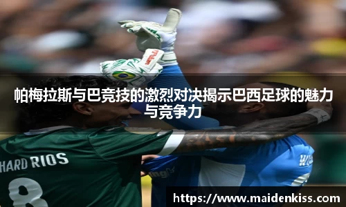 帕梅拉斯与巴竞技的激烈对决揭示巴西足球的魅力与竞争力